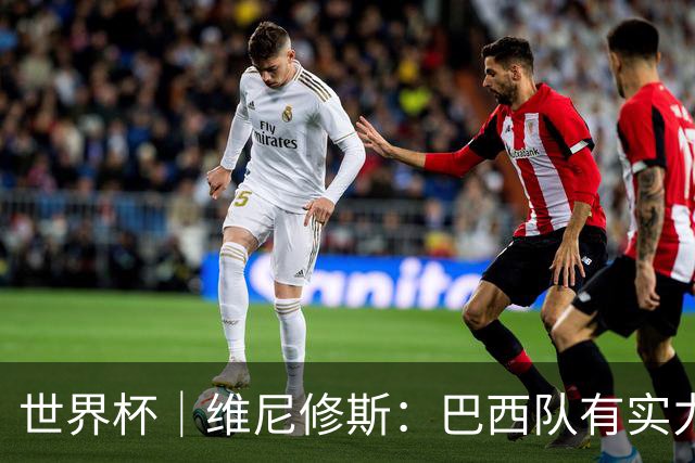 世界杯｜维尼修斯：巴西队有实力冲击世界杯冠军