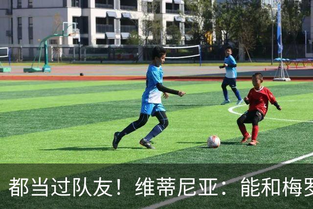 都当过队友！维蒂尼亚：能和梅罗两位历史最佳并肩作战是莫大荣幸