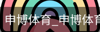申博体育，申博体育官网，申博体育APP，申博体育官方，申博体育平台